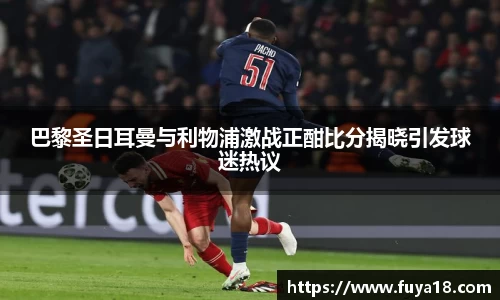 巴黎圣日耳曼与利物浦激战正酣比分揭晓引发球迷热议